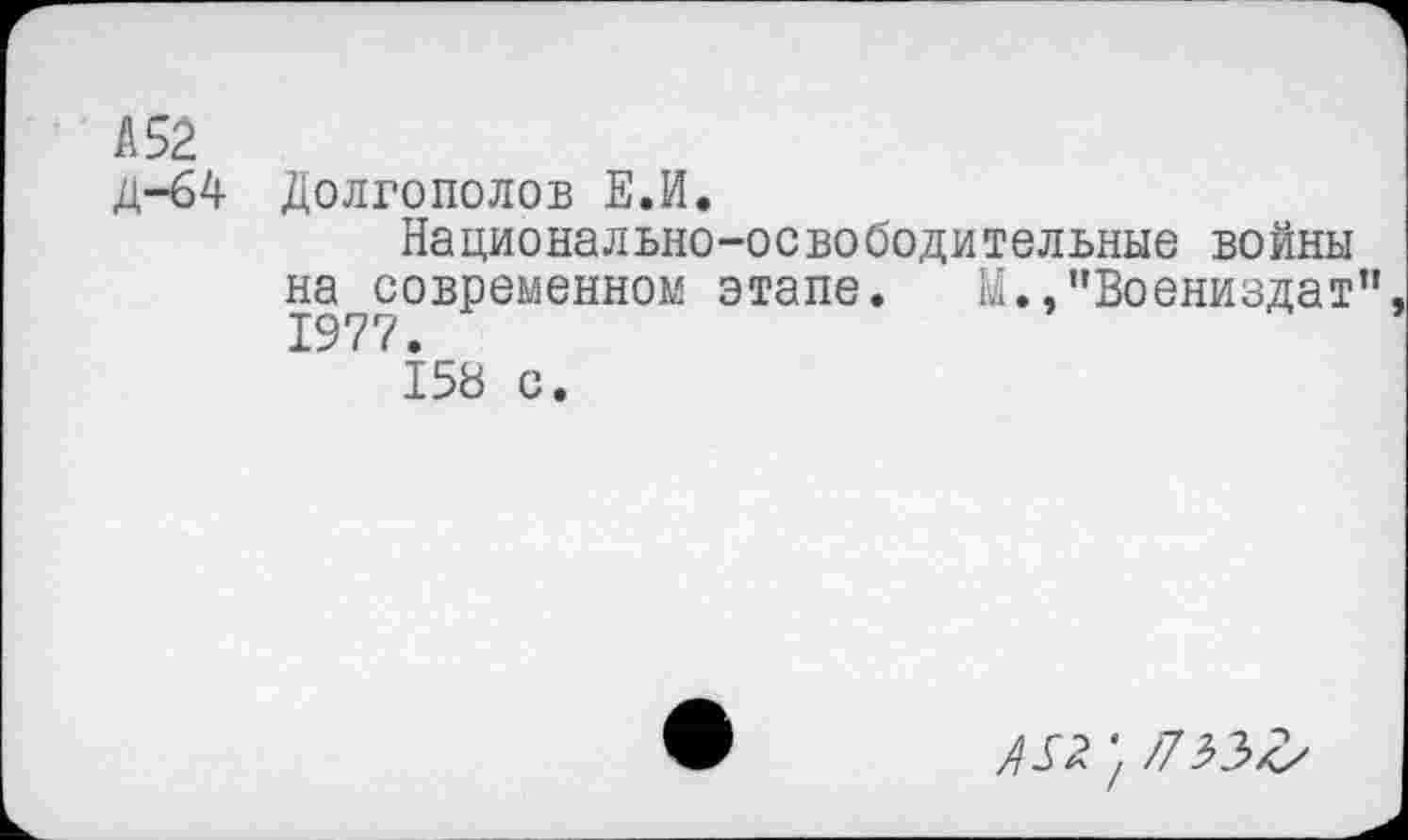 ﻿А 52
Д-64 Долгополов Е.И.
Национально-освободительные войны на современном этапе. М.."Воениздат” 1977.
158 с.
Д52 /73.3/с/